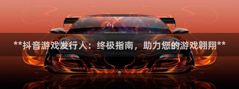 门徒娱乐06h娱乐判官333oo：**抖音游戏发行人：终极指南，助力您的游戏翱翔**
