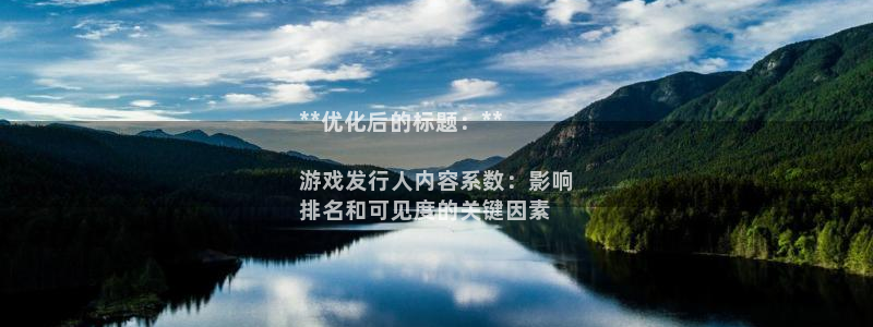 门徒娱乐注册登录地址是哪里：**优化后的标题：**

游戏发行人内容系数：影响
排名和可见度的关键因素