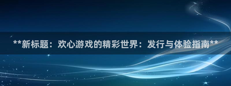 门徒娱乐注册地址：**新标题：欢心游戏的精彩世界：发行与体验指南**