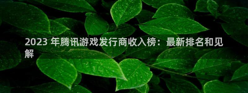 门徒娱乐带你赚钱套路是真的吗：2023 年腾讯游戏发行商收入榜：最新排名和见
解