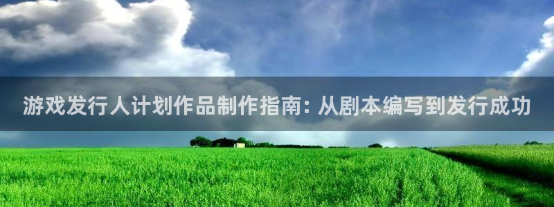 门徒平台星7O777：游戏发行人计划作品制作指南: 从剧本编写到发行成功
