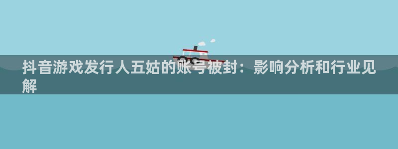 门徒平台定制 411O31 门徒：抖音游戏发行人五姑的账号被封：影响分析和行业见
解