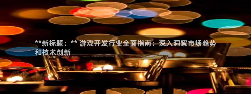 门徒平台注册登陆不上怎么回事：**新标题：** 游戏开发行业全面指南：深入洞察市场趋势
和技术创新