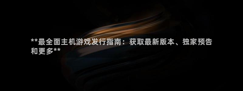 门徒平台李 5O6917 平台：**最全面主机游戏发行指南：获取最新版本、独家预告
和更多**