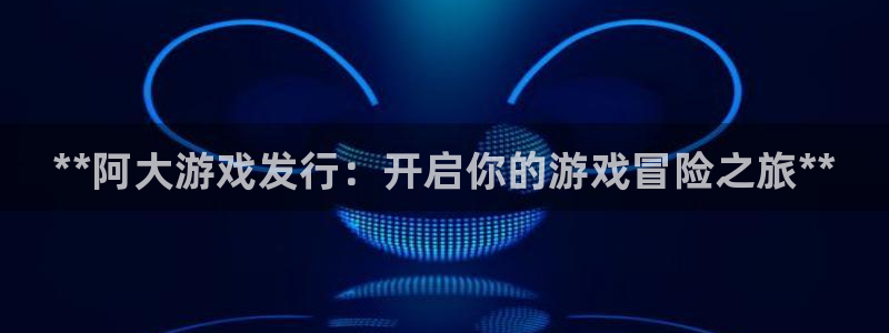 门徒平台注册中心电话：**阿大游戏发行：开启你的游戏冒险之旅**