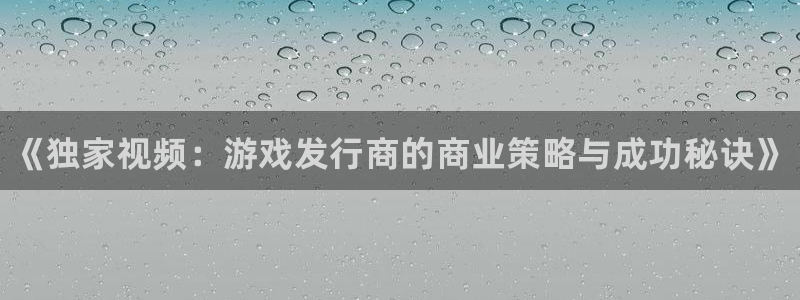 门徒娱乐是不是赌博行为：《独家视频：游戏发行商的商业策略与成功秘诀》