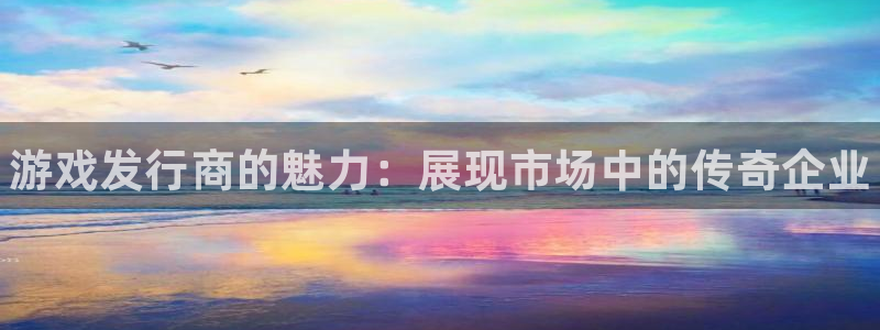 门徒娱乐登录测速：游戏发行商的魅力：展现市场中的传奇企业